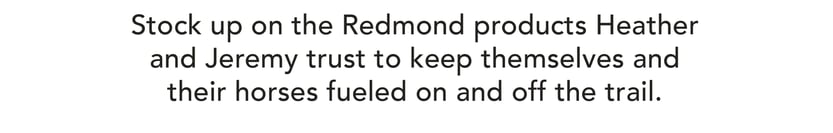 Stock up on the Redmond products Heather and Jeremy trust to keep themselves and their horses fueled on and off the trail.